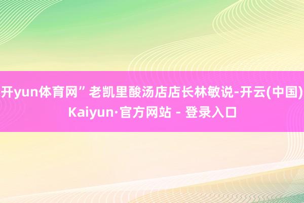 开yun体育网”老凯里酸汤店店长林敏说-开云(中国)Kaiyun·官方网站 - 登录入口