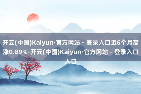 开云(中国)Kaiyun·官方网站 - 登录入口近6个月高涨0.89%-开云(中国)Kaiyun·官方网站 - 登录入口