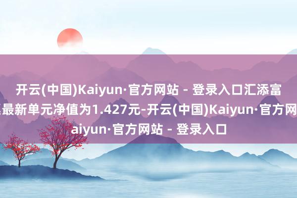 开云(中国)Kaiyun·官方网站 - 登录入口汇添富环保行业股票最新单元净值为1.427元-开云(中国)Kaiyun·官方网站 - 登录入口