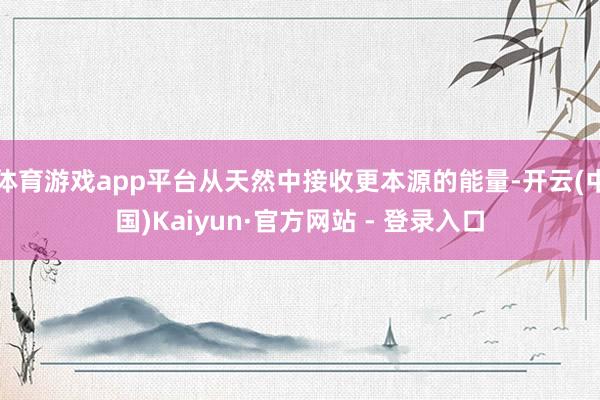体育游戏app平台从天然中接收更本源的能量-开云(中国)Kaiyun·官方网站 - 登录入口