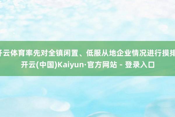 开云体育率先对全镇闲置、低服从地企业情况进行摸排-开云(中国)Kaiyun·官方网站 - 登录入口