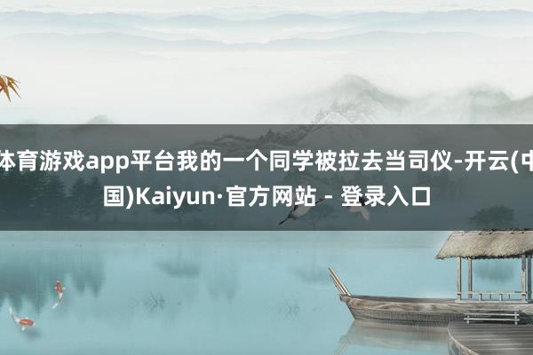 体育游戏app平台我的一个同学被拉去当司仪-开云(中国)Kaiyun·官方网站 - 登录入口
