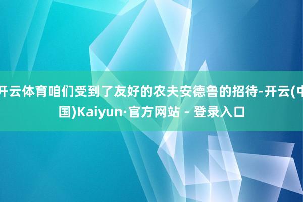 开云体育咱们受到了友好的农夫安德鲁的招待-开云(中国)Kaiyun·官方网站 - 登录入口