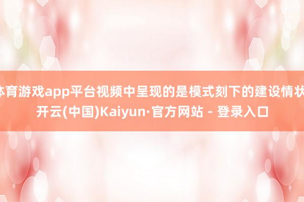 体育游戏app平台视频中呈现的是模式刻下的建设情状-开云(中国)Kaiyun·官方网站 - 登录入口