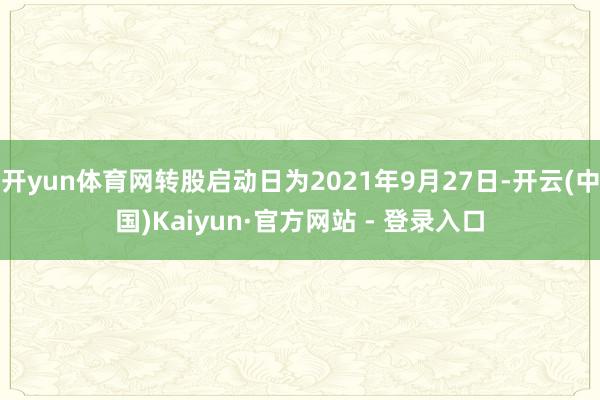 开yun体育网转股启动日为2021年9月27日-开云(中国)Kaiyun·官方网站 - 登录入口