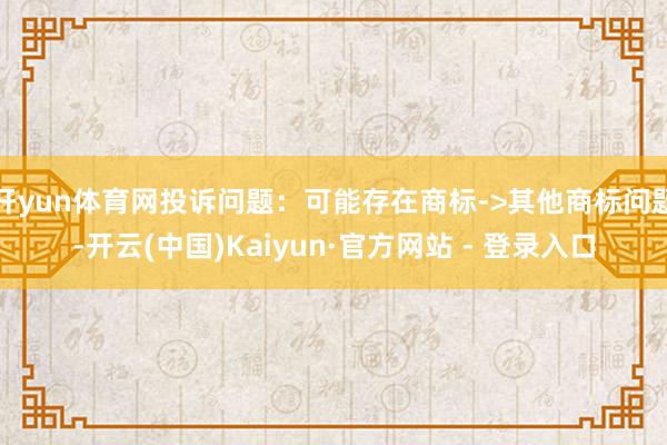 开yun体育网投诉问题：可能存在商标->其他商标问题-开云(中国)Kaiyun·官方网站 - 登录入口