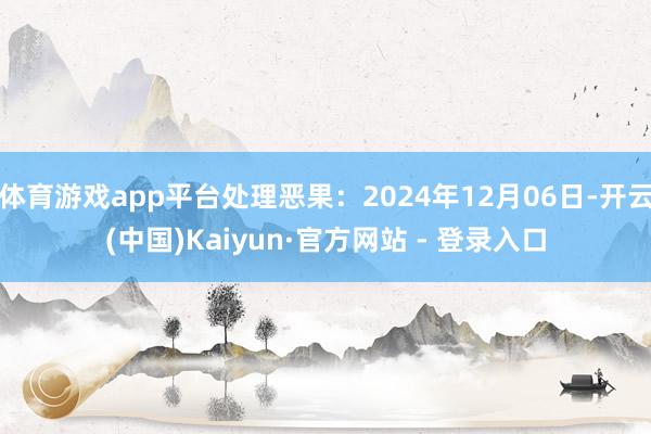 体育游戏app平台处理恶果:2024年12月06日-开云(中国)Kaiyun·官方网站 - 登录入口