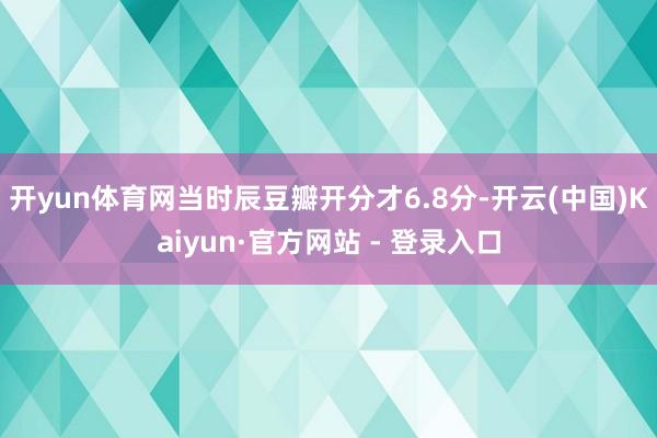 开yun体育网当时辰豆瓣开分才6.8分-开云(中国)Kaiyun·官方网站 - 登录入口