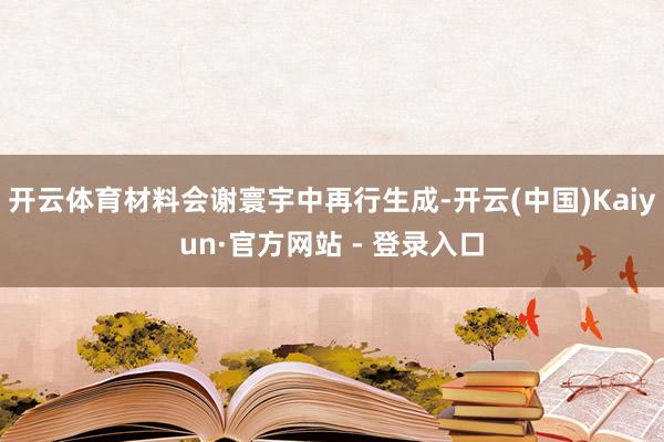 开云体育材料会谢寰宇中再行生成-开云(中国)Kaiyun·官方网站 - 登录入口