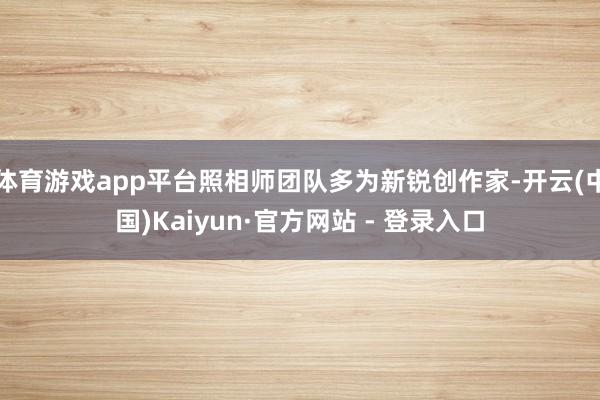 体育游戏app平台照相师团队多为新锐创作家-开云(中国)Kaiyun·官方网站 - 登录入口