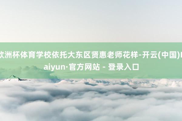 欧洲杯体育学校依托大东区贤惠老师花样-开云(中国)Kaiyun·官方网站 - 登录入口