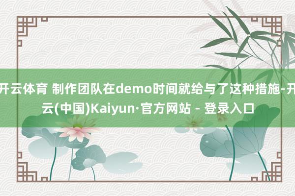 开云体育 制作团队在demo时间就给与了这种措施-开云(中国)Kaiyun·官方网站 - 登录入口