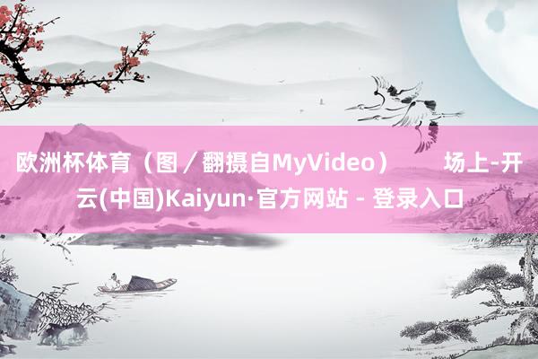 欧洲杯体育（图／翻摄自MyVideo）       场上-开云(中国)Kaiyun·官方网站 - 登录入口