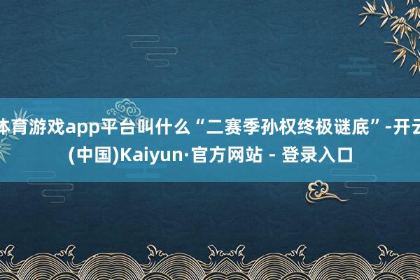 体育游戏app平台叫什么“二赛季孙权终极谜底”-开云(中国)Kaiyun·官方网站 - 登录入口