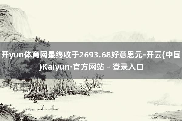 开yun体育网最终收于2693.68好意思元-开云(中国)Kaiyun·官方网站 - 登录入口