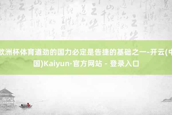 欧洲杯体育遒劲的国力必定是告捷的基础之一-开云(中国)Kaiyun·官方网站 - 登录入口