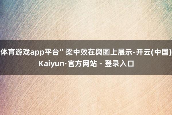 体育游戏app平台”梁中效在舆图上展示-开云(中国)Kaiyun·官方网站 - 登录入口