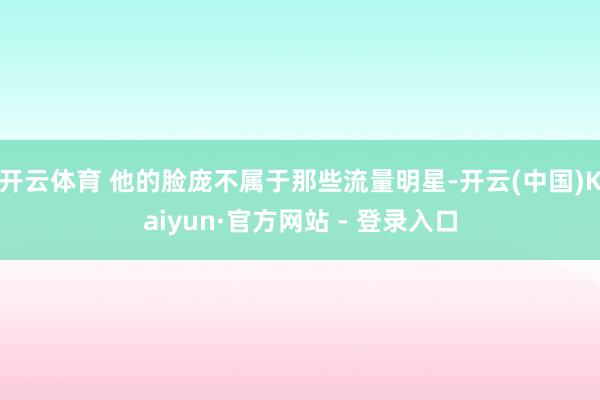 开云体育 他的脸庞不属于那些流量明星-开云(中国)Kaiyun·官方网站 - 登录入口