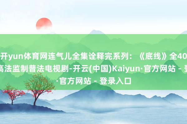 开yun体育网连气儿全集诠释完系列：《底线》全40集，最高法监制普法电视剧-开云(中国)Kaiyun·官方网站 - 登录入口