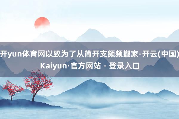 开yun体育网以致为了从简开支频频搬家-开云(中国)Kaiyun·官方网站 - 登录入口