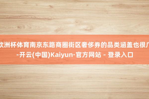 欧洲杯体育　　南京东路商圈街区奢侈券的品类涵盖也很广-开云(中国)Kaiyun·官方网站 - 登录入口