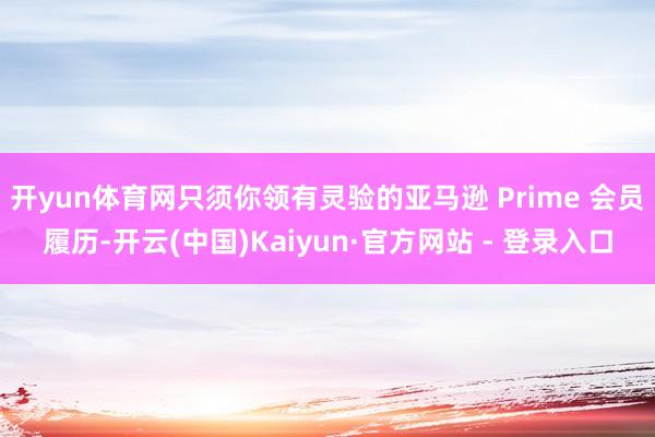 开yun体育网只须你领有灵验的亚马逊 Prime 会员履历-开云(中国)Kaiyun·官方网站 - 登录入口