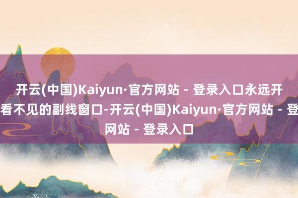 开云(中国)Kaiyun·官方网站 - 登录入口永远开着几扇看不见的副线窗口-开云(中国)Kaiyun·官方网站 - 登录入口