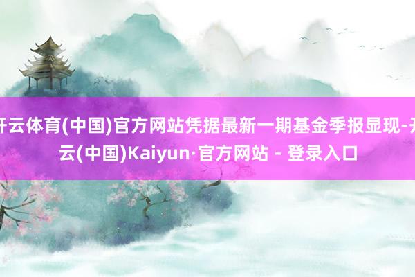 开云体育(中国)官方网站凭据最新一期基金季报显现-开云(中国)Kaiyun·官方网站 - 登录入口