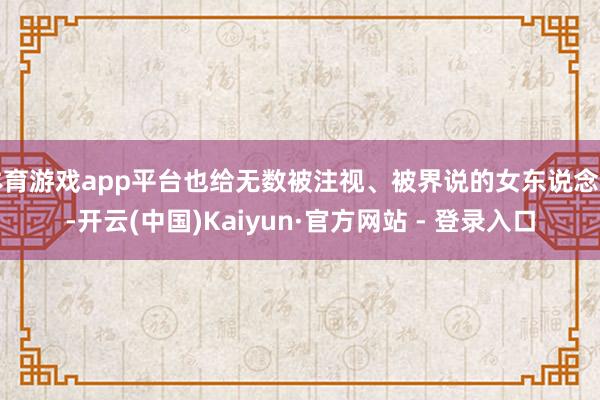 体育游戏app平台也给无数被注视、被界说的女东说念主-开云(中国)Kaiyun·官方网站 - 登录入口