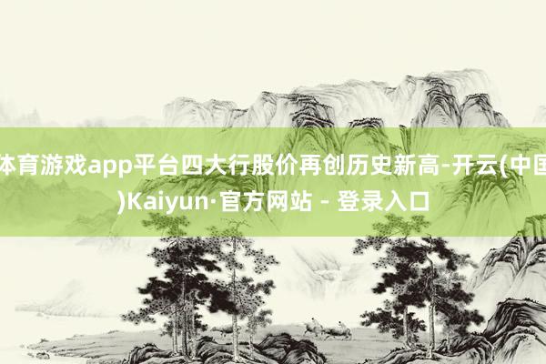 体育游戏app平台四大行股价再创历史新高-开云(中国)Kaiyun·官方网站 - 登录入口