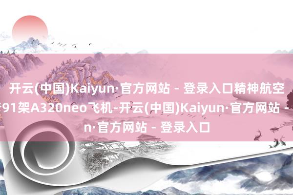 开云(中国)Kaiyun·官方网站 - 登录入口精神航空还运营着91架A320neo飞机-开云(中国)Kaiyun·官方网站 - 登录入口