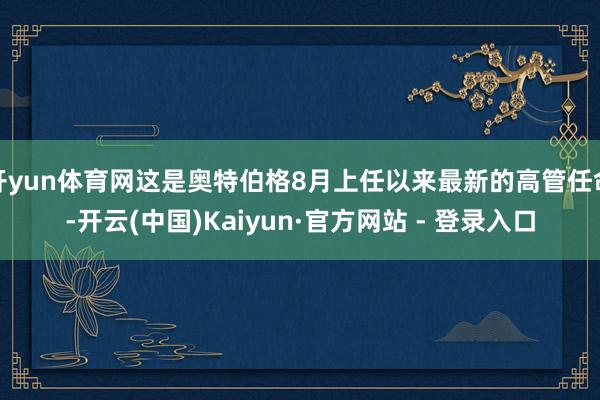 开yun体育网这是奥特伯格8月上任以来最新的高管任命-开云(中国)Kaiyun·官方网站 - 登录入口