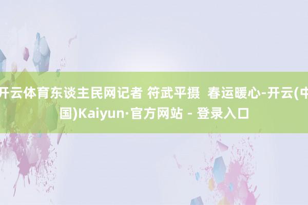 开云体育东谈主民网记者 符武平摄  春运暖心-开云(中国)Kaiyun·官方网站 - 登录入口