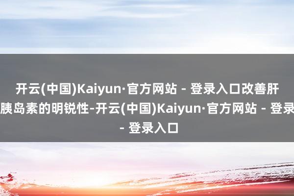 开云(中国)Kaiyun·官方网站 - 登录入口改善肝脏对胰岛素的明锐性-开云(中国)Kaiyun·官方网站 - 登录入口