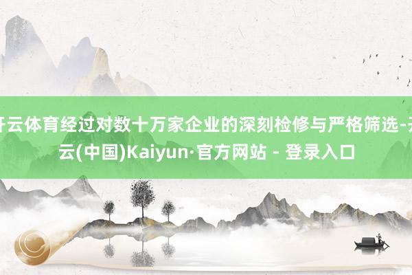开云体育经过对数十万家企业的深刻检修与严格筛选-开云(中国)Kaiyun·官方网站 - 登录入口