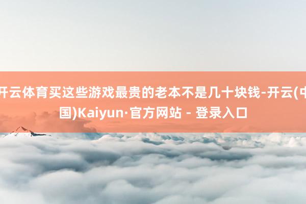 开云体育买这些游戏最贵的老本不是几十块钱-开云(中国)Kaiyun·官方网站 - 登录入口