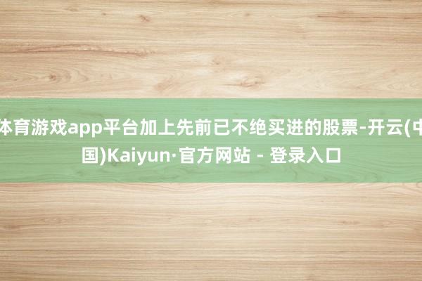 体育游戏app平台加上先前已不绝买进的股票-开云(中国)Kaiyun·官方网站 - 登录入口