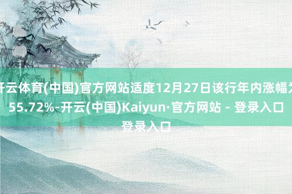 开云体育(中国)官方网站适度12月27日该行年内涨幅为55.72%-开云(中国)Kaiyun·官方网站 - 登录入口