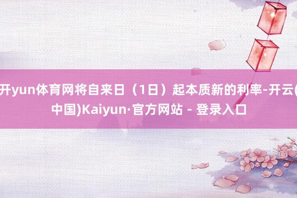 开yun体育网将自来日（1日）起本质新的利率-开云(中国)Kaiyun·官方网站 - 登录入口