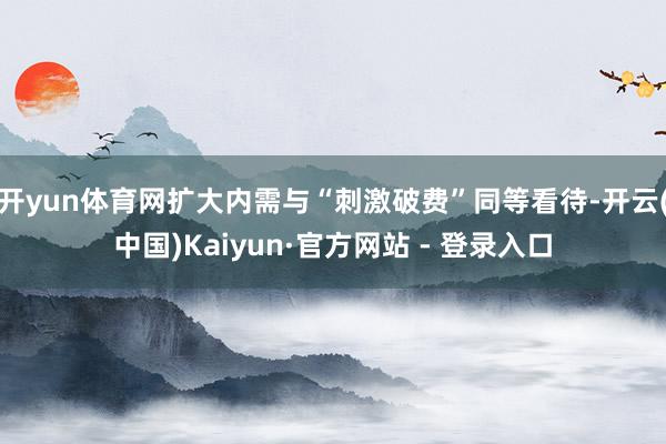 开yun体育网扩大内需与“刺激破费”同等看待-开云(中国)Kaiyun·官方网站 - 登录入口