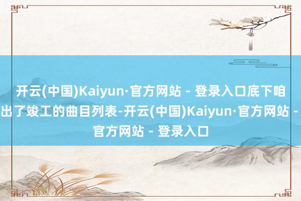 开云(中国)Kaiyun·官方网站 - 登录入口底下咱们详备列出了竣工的曲目列表-开云(中国)Kaiyun·官方网站 - 登录入口