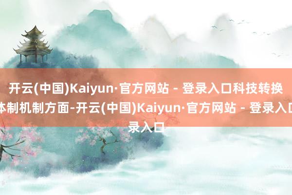 开云(中国)Kaiyun·官方网站 - 登录入口科技转换体制机制方面-开云(中国)Kaiyun·官方网站 - 登录入口
